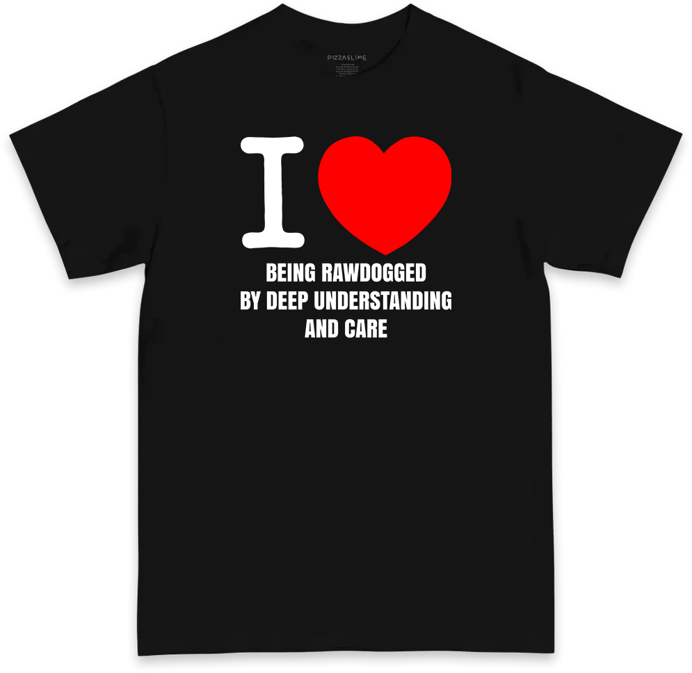 I Love Being Rawdogged By Deep Understanding and Care (BLACK & WHITE T-shirt)